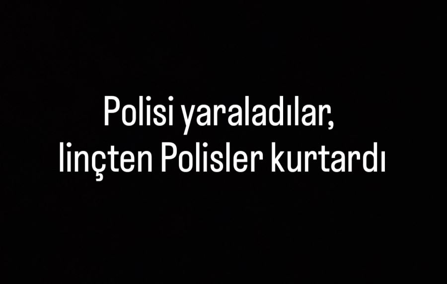 Polisi yaraladılar, linçten Polis kurtardı