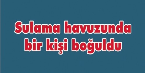 Sulama havuzunda bir kişi boğuldu