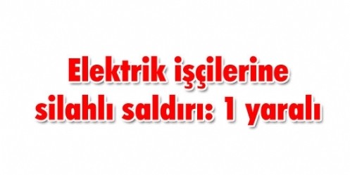 Elektrik işçilerine silahlı saldırı: 1 yaralı