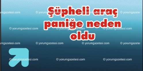 Şüpheli Araç Paniğe Neden Oldu