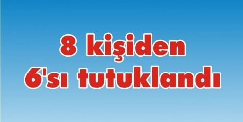 8 kişiden 6`sı tutuklandı