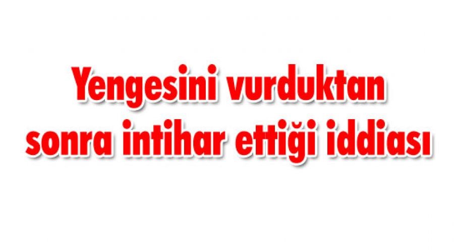 Yengesini vurduktan sonra intihar ettiği iddiası