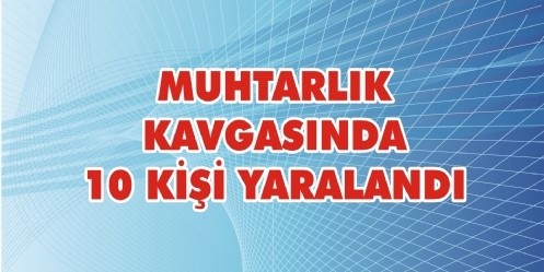 Muhtarlık kavgasında 10 kişi yaralandı