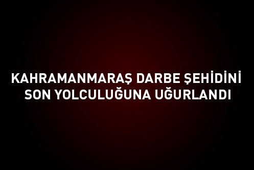 Kahramanmaraş şehidini son yolculuğuna uğurlandı