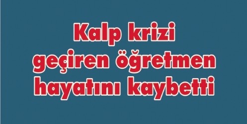 Kalp krizi geçiren öğretmen hayatını kaybetti