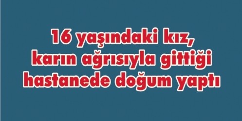 16 yaşındaki kız, karın ağrısıyla gittiği hastanede doğum yaptı