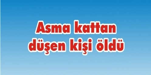 Asma kattan düşen kişi öldü
