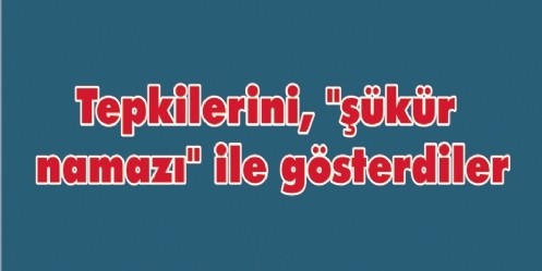 Tepkilerini, ``şükür namazı`` ile gösterdiler 