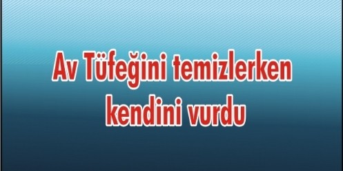 Av Tüfeğini temizlerken kendini vurdu 