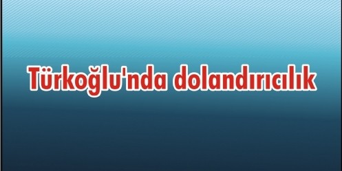 Türkoğlu`nda dolandırıcılık