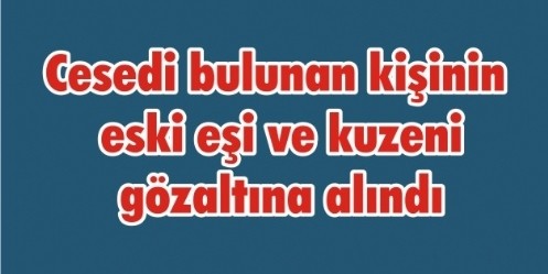 Cesedi bulunan kişinin eski eşi ve kuzeni gözaltına alındı 