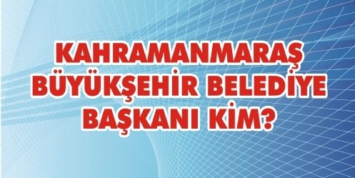 Kahramanmaraş Büyükşehir Belediye Başkanı KİM?
