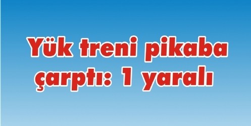 Yük treni pikaba çarptı; 1 yaralı